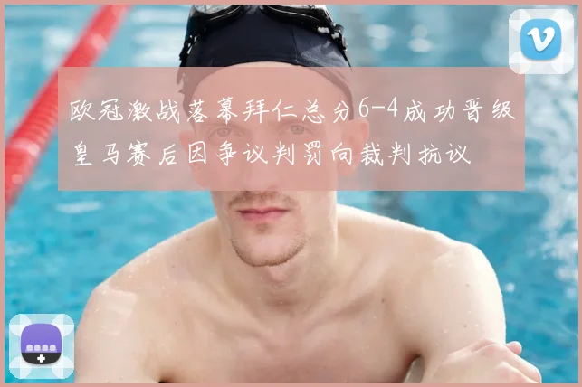 欧冠激战落幕拜仁总分6-4成功晋级皇马赛后因争议判罚向裁判抗议