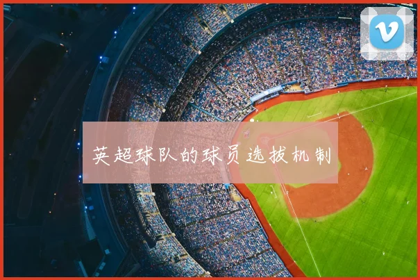 英超球队的球员选拔机制