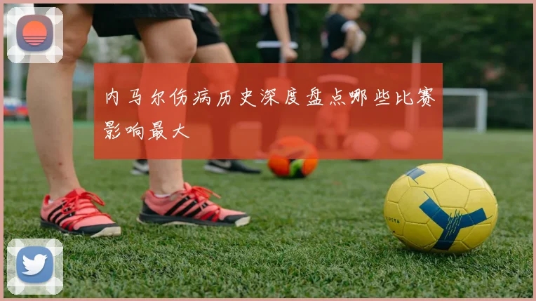 内马尔伤病历史深度盘点哪些比赛影响最大