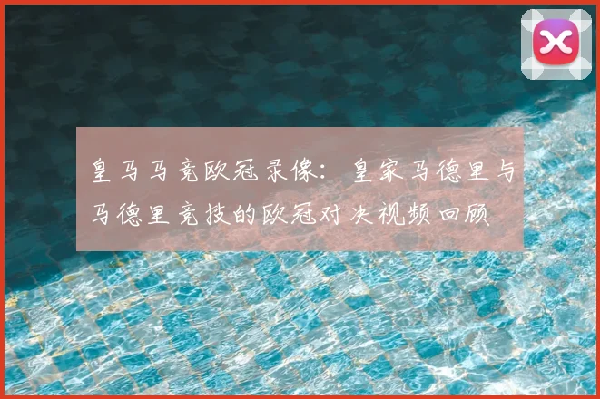 皇马马竞欧冠录像：皇家马德里与马德里竞技的欧冠对决视频回顾