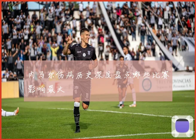 内马尔伤病历史深度盘点哪些比赛影响最大