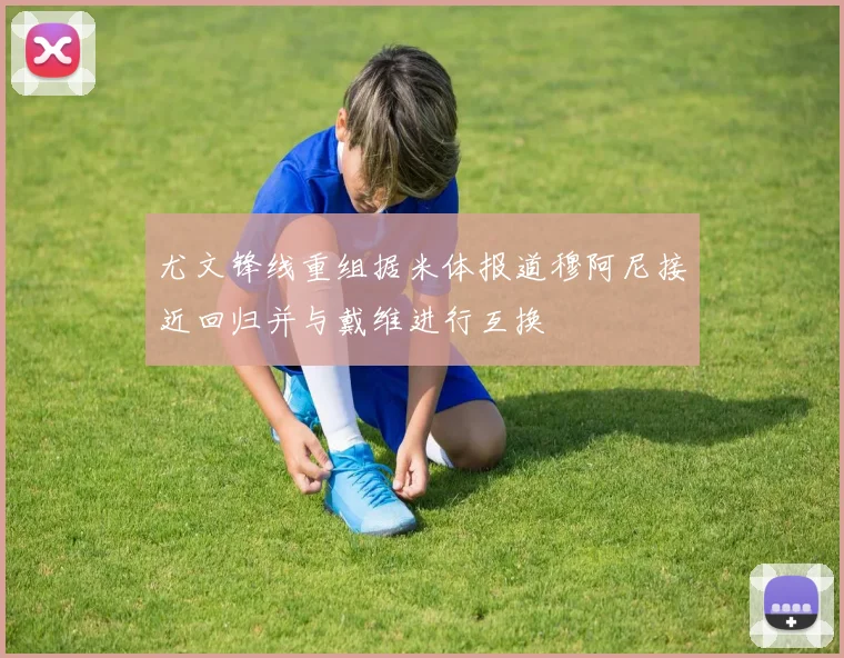 尤文锋线重组据米体报道穆阿尼接近回归并与戴维进行互换